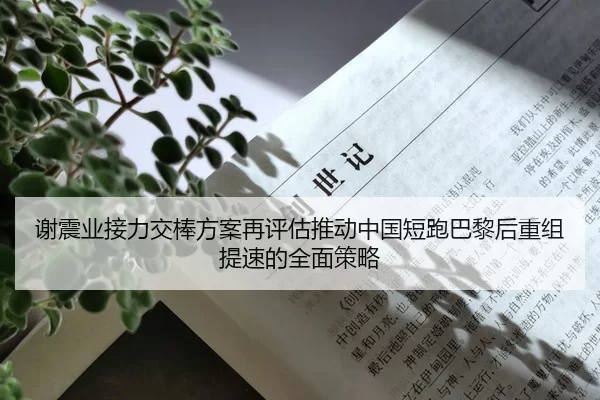谢震业接力交棒方案再评估推动中国短跑巴黎后重组提速的全面策略