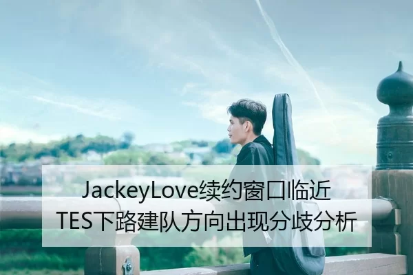 JackeyLove续约窗口临近TES下路建队方向出现分歧分析