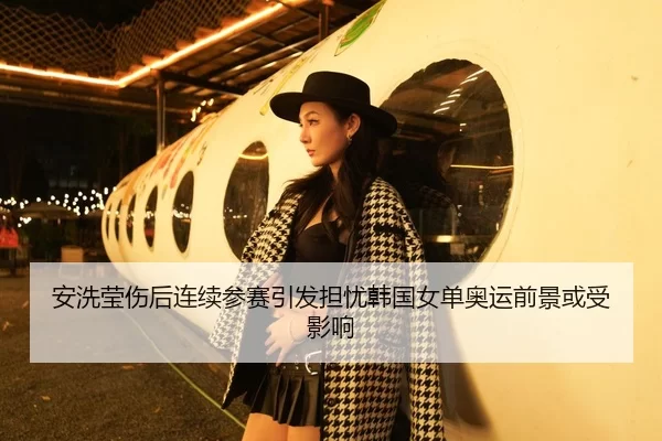 安洗莹伤后连续参赛引发担忧韩国女单奥运前景或受影响