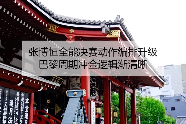 张博恒全能决赛动作编排升级 巴黎周期冲金逻辑渐清晰