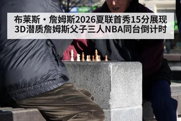 布莱斯·詹姆斯2026夏联首秀15分展现3D潜质詹姆斯父子三人NBA同台倒计时