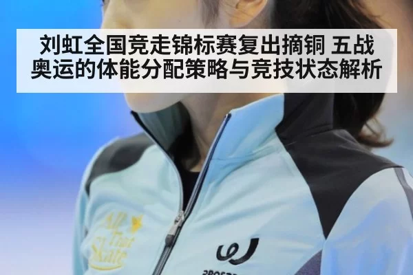 刘虹全国竞走锦标赛复出摘铜 五战奥运的体能分配策略与竞技状态解析