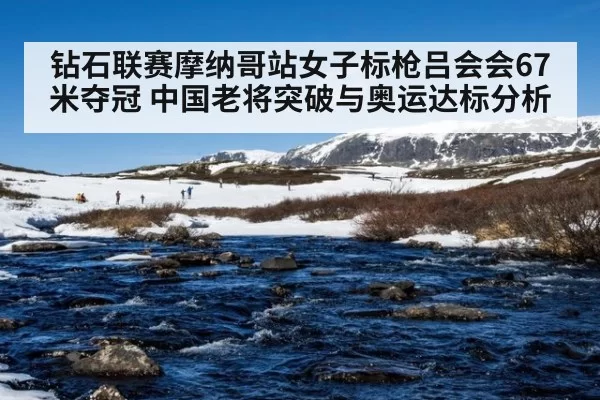 钻石联赛摩纳哥站女子标枪吕会会67米夺冠 中国老将突破与奥运达标分析