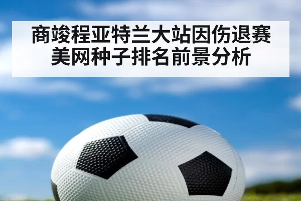 商竣程亚特兰大站因伤退赛美网种子排名前景分析