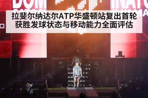 拉斐尔纳达尔ATP华盛顿站复出首轮获胜发球状态与移动能力全面评估
