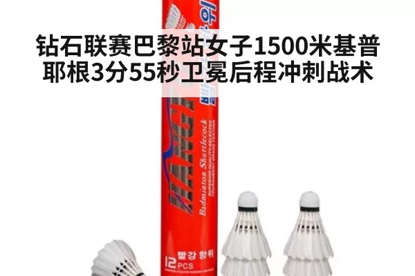 钻石联赛巴黎站女子1500米基普耶根3分55秒卫冕后程冲刺战术