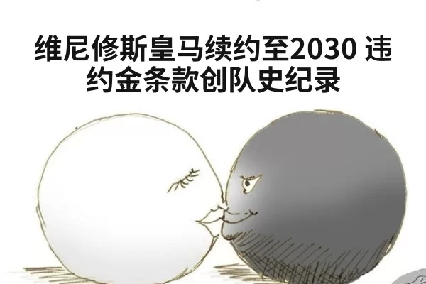 维尼修斯皇马续约至2030 违约金条款创队史纪录