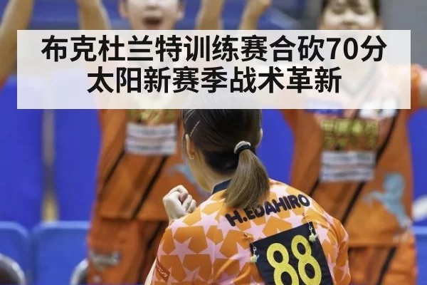 布克杜兰特训练赛合砍70分 太阳新赛季战术革新