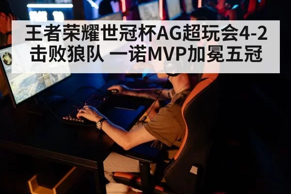 王者荣耀世冠杯AG超玩会4-2击败狼队 一诺MVP加冕五冠