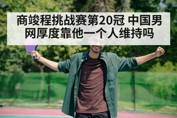 商竣程挑战赛第20冠 中国男网厚度靠他一个人维持吗