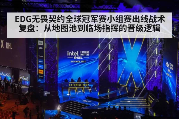 EDG无畏契约全球冠军赛小组赛出线战术复盘：从地图池到临场指挥的晋级逻辑