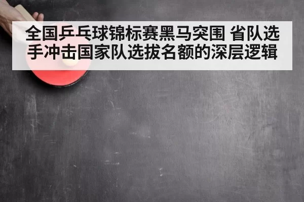 全国乒乓球锦标赛黑马突围 省队选手冲击国家队选拔名额的深层逻辑